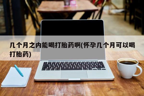 卖流产药联系方式几个月之内能喝打胎药啊(怀孕几个月可以喝打胎药)