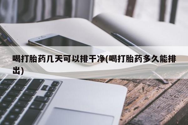 卖流产药联系方式喝打胎药几天可以排干净(喝打胎药多久能排出)