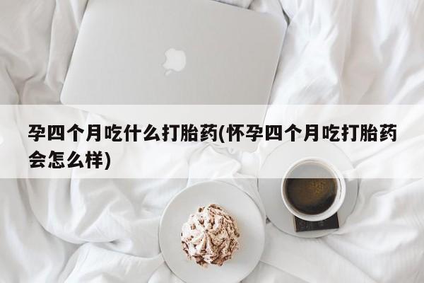 卖流产药联系方式孕四个月吃什么打胎药(怀孕四个月吃打胎药会怎么样)
