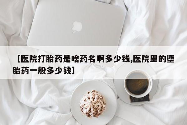 卖流产药联系方式【医院打胎药是啥药名啊多少钱,医院里的堕胎药一般多少钱】