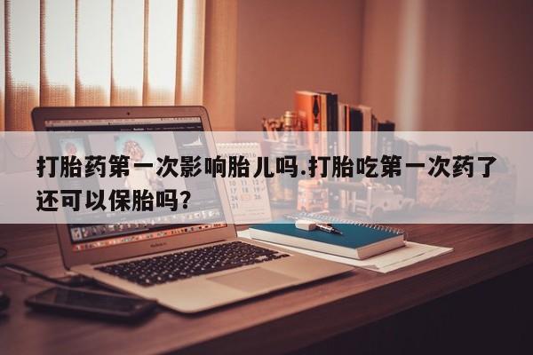 卖流产药联系方式打胎药第一次影响胎儿吗.打胎吃第一次药了还可以保胎吗？