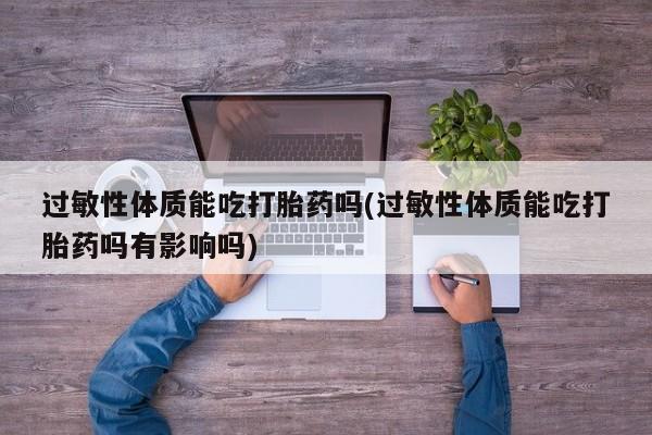 卖流产药联系方式过敏性体质能吃打胎药吗(过敏性体质能吃打胎药吗有影响吗)