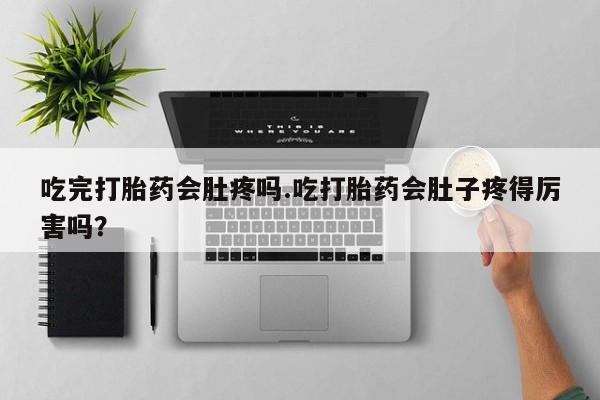 卖流产药联系方式吃完打胎药会肚疼吗.吃打胎药会肚子疼得厉害吗？