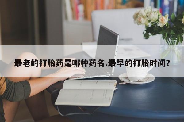 卖流产药联系方式最老的打胎药是哪种药名.最早的打胎时间？
