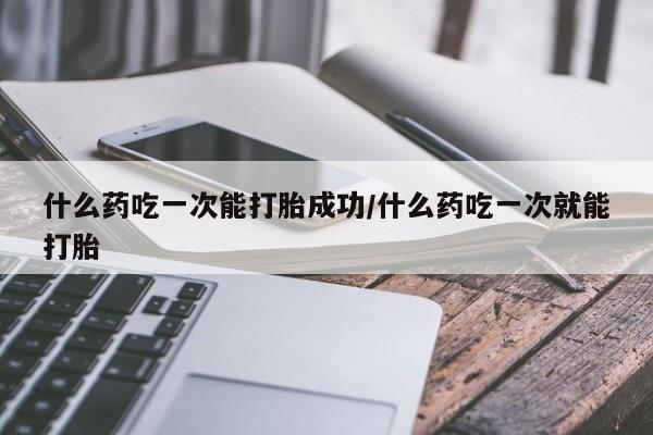卖流产药联系方式什么药吃一次能打胎成功/什么药吃一次就能打胎