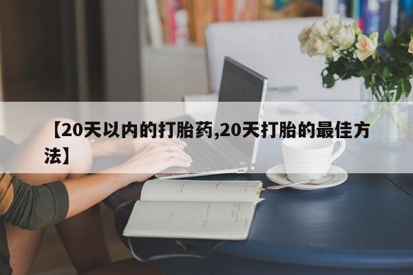 卖流产药联系方式【20天以内的打胎药,20天打胎的最佳方法】