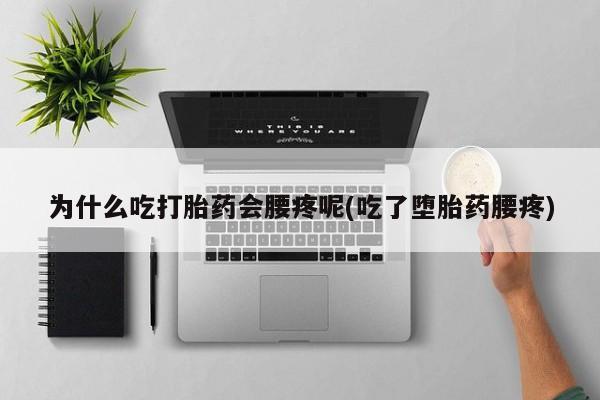 卖流产药联系方式为什么吃打胎药会腰疼呢(吃了堕胎药腰疼)
