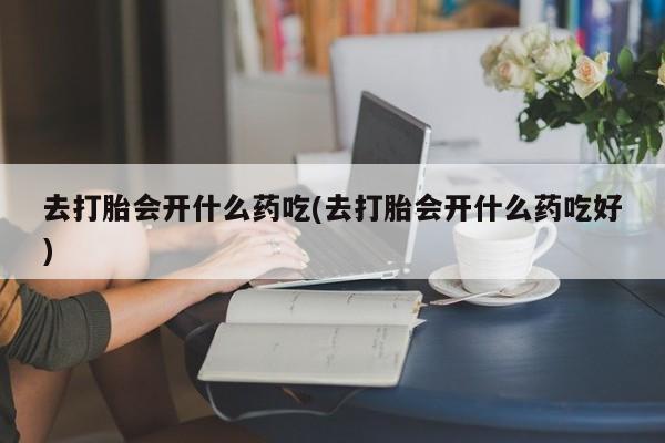 卖流产药联系方式去打胎会开什么药吃(去打胎会开什么药吃好)