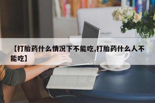 卖流产药联系方式【打胎药什么情况下不能吃,打胎药什么人不能吃】