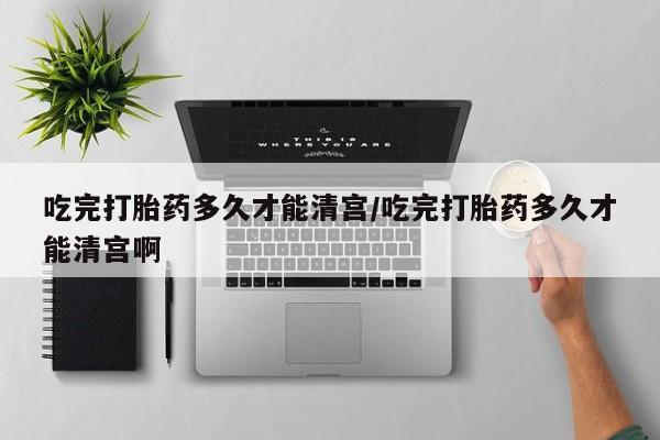 卖流产药联系方式吃完打胎药多久才能清宫/吃完打胎药多久才能清宫啊
