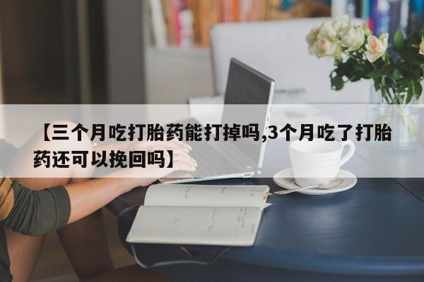 卖流产药联系方式【三个月吃打胎药能打掉吗,3个月吃了打胎药还可以挽回吗】