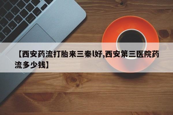 卖流产药联系方式【西安药流打胎来三秦l好,西安第三医院药流多少钱】