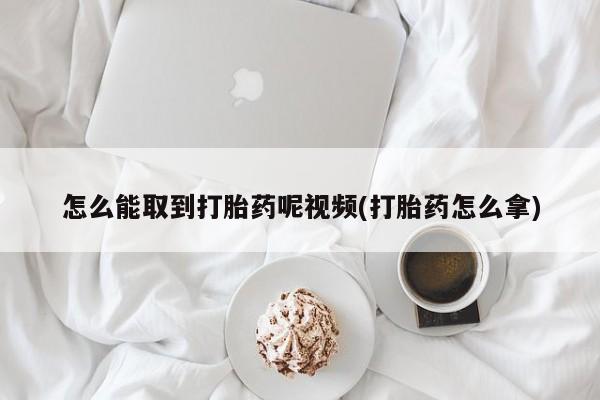 卖流产药联系方式怎么能取到打胎药呢视频(打胎药怎么拿)
