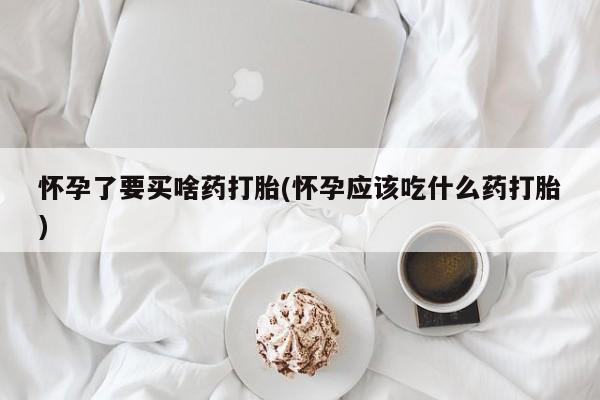 卖流产药联系方式怀孕了要买啥药打胎(怀孕应该吃什么药打胎)