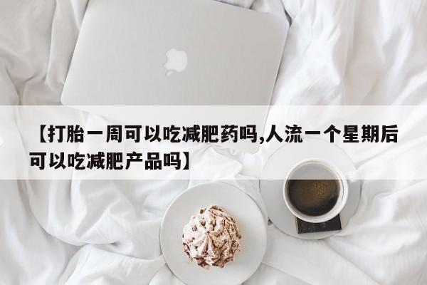 卖流产药联系方式【打胎一周可以吃减肥药吗,人流一个星期后可以吃减肥产品吗】