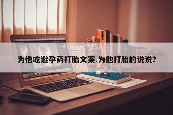 卖流产药联系方式为他吃避孕药打胎文案.为他打胎的说说？