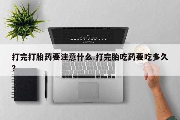 卖流产药联系方式打完打胎药要注意什么.打完胎吃药要吃多久？