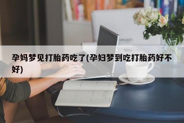 卖流产药联系方式孕妈梦见打胎药吃了(孕妇梦到吃打胎药好不好)