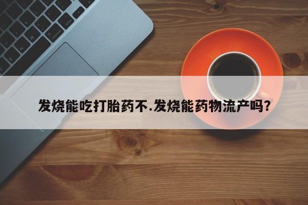 卖流产药联系方式发烧能吃打胎药不.发烧能药物流产吗？
