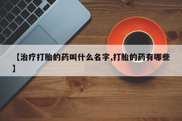 卖流产药联系方式【治疗打胎的药叫什么名字,打胎的药有哪些】
