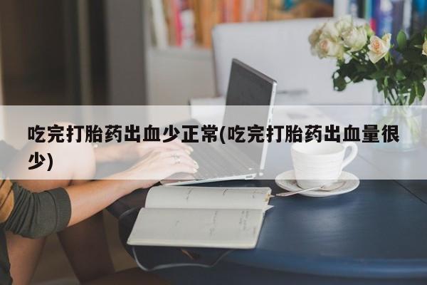 卖流产药联系方式吃完打胎药出血少正常(吃完打胎药出血量很少)