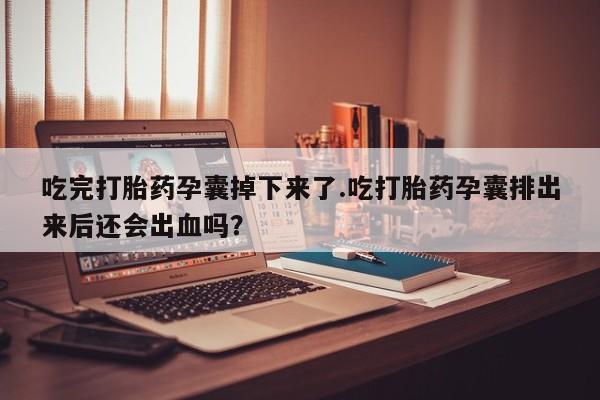 卖流产药联系方式吃完打胎药孕囊掉下来了.吃打胎药孕囊排出来后还会出血吗？