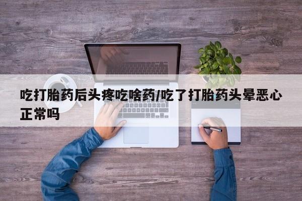 卖流产药联系方式吃打胎药后头疼吃啥药/吃了打胎药头晕恶心正常吗