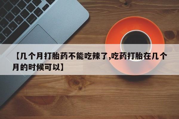 卖流产药联系方式【几个月打胎药不能吃辣了,吃药打胎在几个月的时候可以】