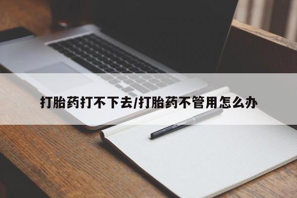 卖流产药联系方式打胎药打不下去/打胎药不管用怎么办