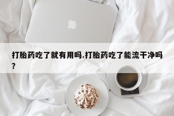卖流产药联系方式打胎药吃了就有用吗.打胎药吃了能流干净吗？