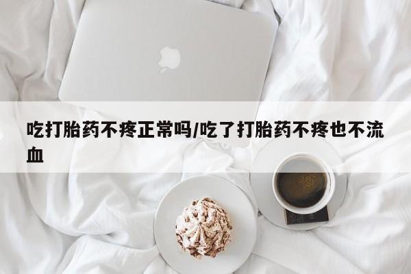 卖流产药联系方式吃打胎药不疼正常吗/吃了打胎药不疼也不流血