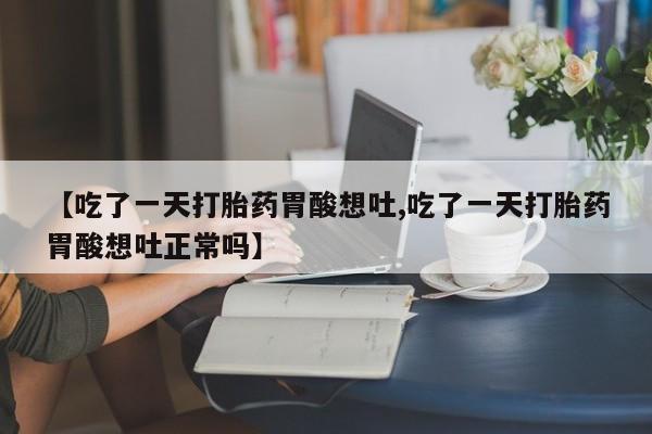 卖流产药联系方式【吃了一天打胎药胃酸想吐,吃了一天打胎药胃酸想吐正常吗】