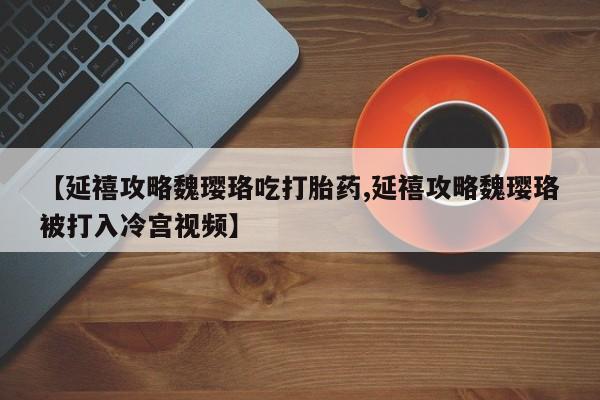 卖流产药联系方式【延禧攻略魏璎珞吃打胎药,延禧攻略魏璎珞被打入冷宫视频】