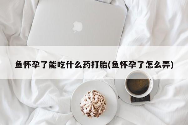 卖流产药联系方式鱼怀孕了能吃什么药打胎(鱼怀孕了怎么弄)