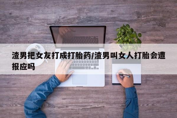 卖流产药联系方式渣男把女友打成打胎药/渣男叫女人打胎会遭报应吗
