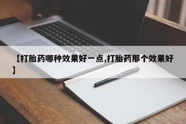 卖流产药联系方式【打胎药哪种效果好一点,打胎药那个效果好】