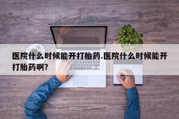 卖流产药联系方式医院什么时候能开打胎药.医院什么时候能开打胎药啊？