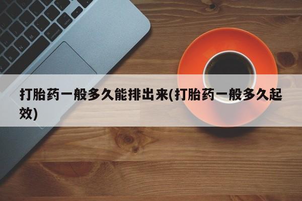 卖流产药联系方式打胎药一般多久能排出来(打胎药一般多久起效)