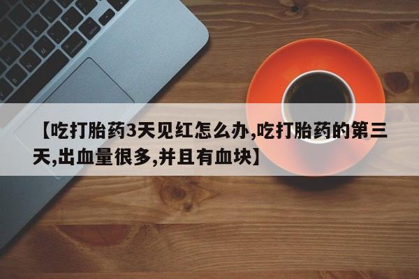 卖流产药联系方式【吃打胎药3天见红怎么办,吃打胎药的第三天,出血量很多,并且有血块】