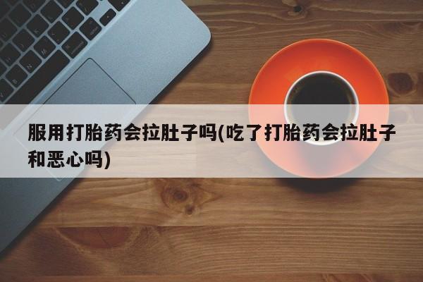 卖流产药联系方式服用打胎药会拉肚子吗(吃了打胎药会拉肚子和恶心吗)