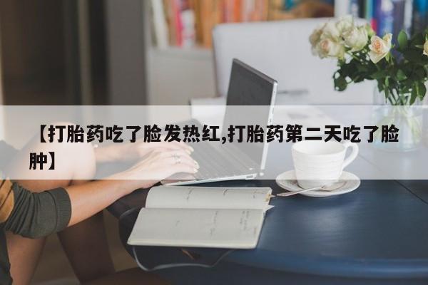卖流产药联系方式【打胎药吃了脸发热红,打胎药第二天吃了脸肿】