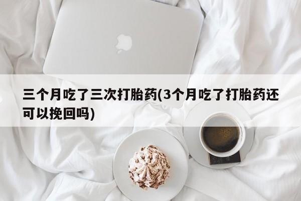卖流产药联系方式三个月吃了三次打胎药(3个月吃了打胎药还可以挽回吗)