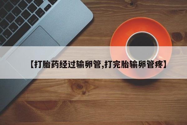 卖流产药联系方式【打胎药经过输卵管,打完胎输卵管疼】