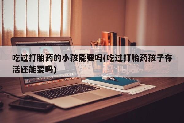 卖流产药联系方式吃过打胎药的小孩能要吗(吃过打胎药孩子存活还能要吗)
