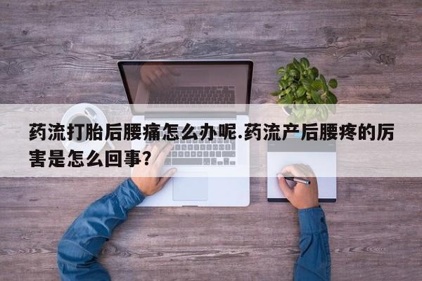 卖流产药联系方式药流打胎后腰痛怎么办呢.药流产后腰疼的厉害是怎么回事？