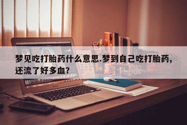 卖流产药联系方式梦见吃打胎药什么意思.梦到自己吃打胎药,还流了好多血？