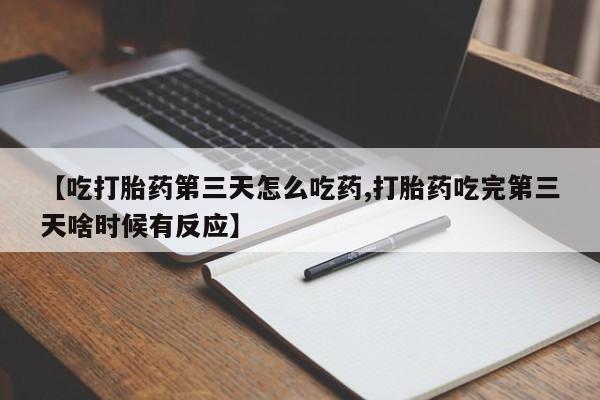 卖流产药联系方式【吃打胎药第三天怎么吃药,打胎药吃完第三天啥时候有反应】