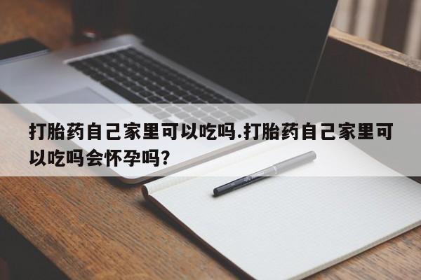 卖流产药联系方式打胎药自己家里可以吃吗.打胎药自己家里可以吃吗会怀孕吗？