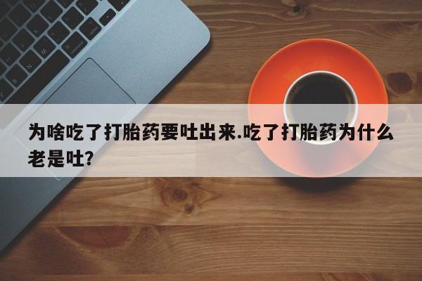 卖流产药联系方式为啥吃了打胎药要吐出来.吃了打胎药为什么老是吐？