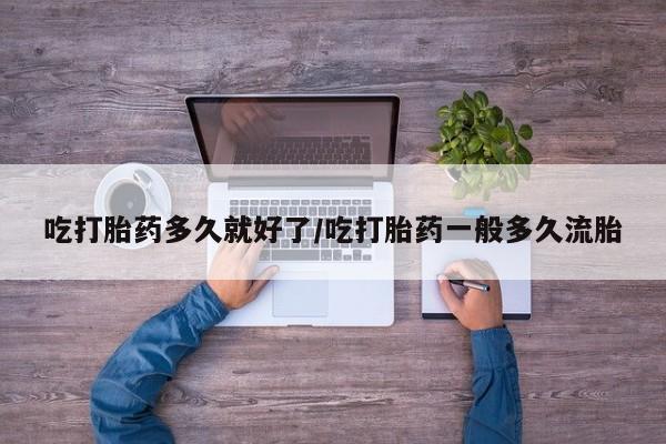 卖流产药联系方式吃打胎药多久就好了/吃打胎药一般多久流胎